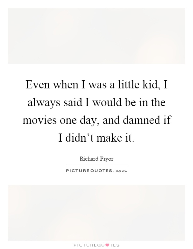 Even when I was a little kid, I always said I would be in the movies one day, and damned if I didn't make it Picture Quote #1