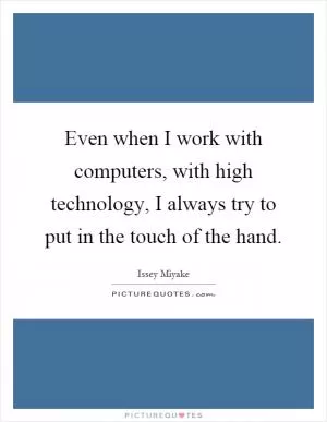 Even when I work with computers, with high technology, I always try to put in the touch of the hand Picture Quote #1