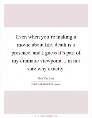 Even when you’re making a movie about life, death is a presence, and I guess it’s part of my dramatic viewpoint. I’m not sure why exactly Picture Quote #1