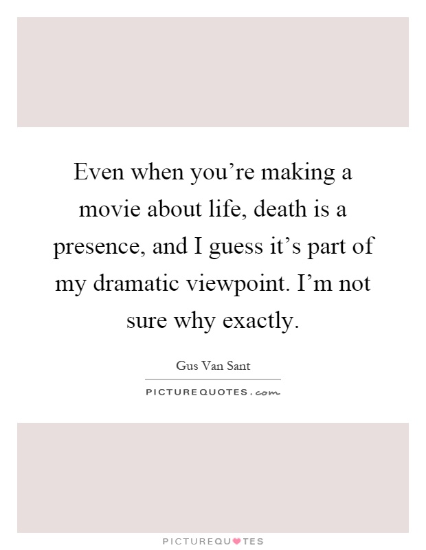 Even when you're making a movie about life, death is a presence, and I guess it's part of my dramatic viewpoint. I'm not sure why exactly Picture Quote #1