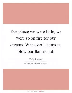 Ever since we were little, we were so on fire for our dreams. We never let anyone blow our flames out Picture Quote #1