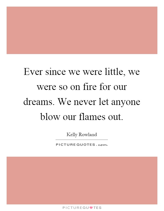 Ever since we were little, we were so on fire for our dreams. We never let anyone blow our flames out Picture Quote #1
