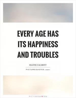 Every age has its happiness and troubles Picture Quote #1