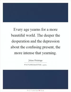 Every age yearns for a more beautiful world. The deeper the desperation and the depression about the confusing present, the more intense that yearning Picture Quote #1