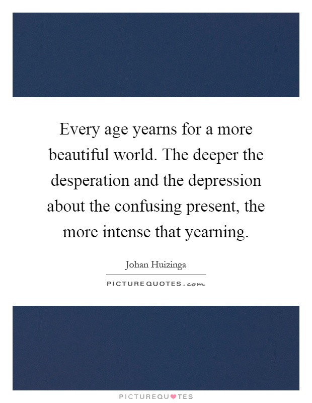 Every age yearns for a more beautiful world. The deeper the desperation and the depression about the confusing present, the more intense that yearning Picture Quote #1