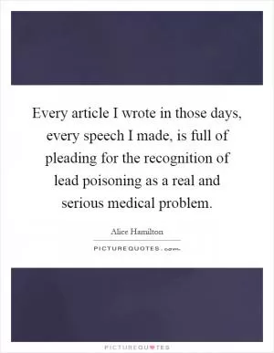 Every article I wrote in those days, every speech I made, is full of pleading for the recognition of lead poisoning as a real and serious medical problem Picture Quote #1