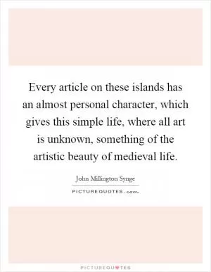 Every article on these islands has an almost personal character, which gives this simple life, where all art is unknown, something of the artistic beauty of medieval life Picture Quote #1
