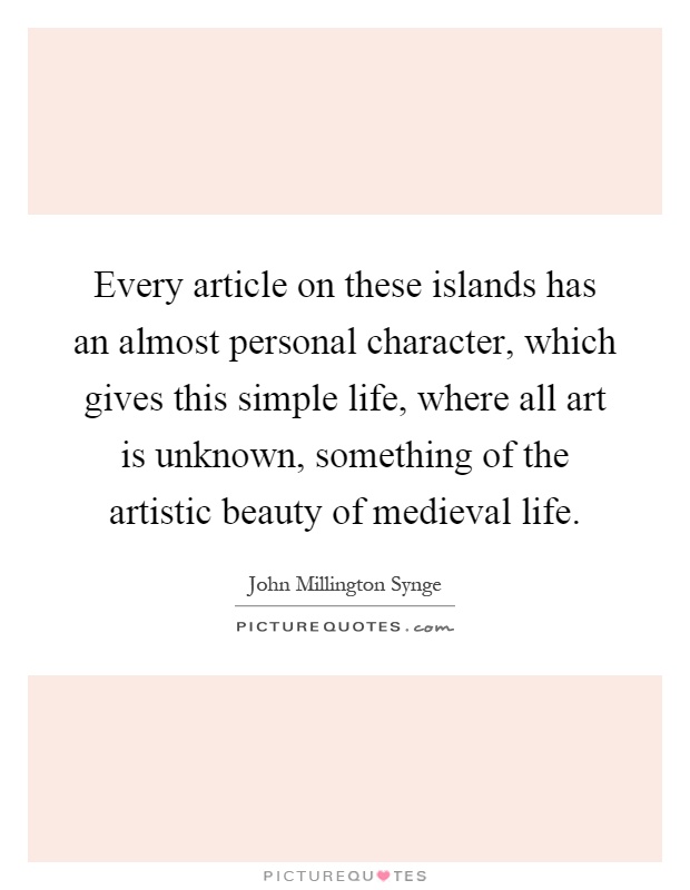 Every article on these islands has an almost personal character, which gives this simple life, where all art is unknown, something of the artistic beauty of medieval life Picture Quote #1