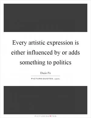 Every artistic expression is either influenced by or adds something to politics Picture Quote #1