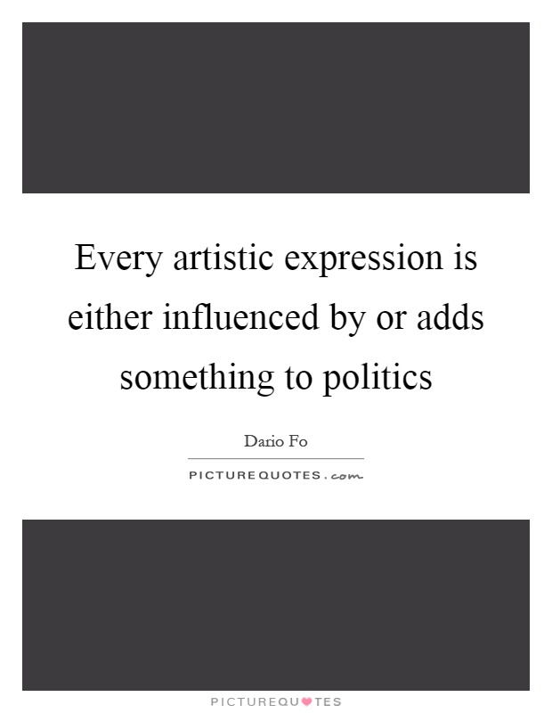 Every artistic expression is either influenced by or adds something to politics Picture Quote #1