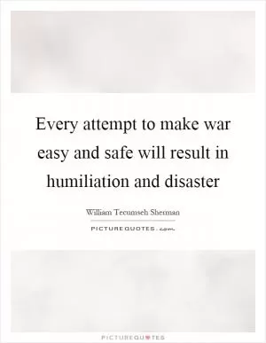 Every attempt to make war easy and safe will result in humiliation and disaster Picture Quote #1