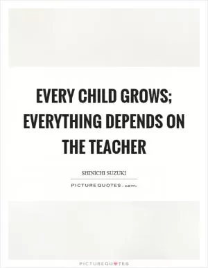 Every child grows; everything depends on the teacher Picture Quote #1