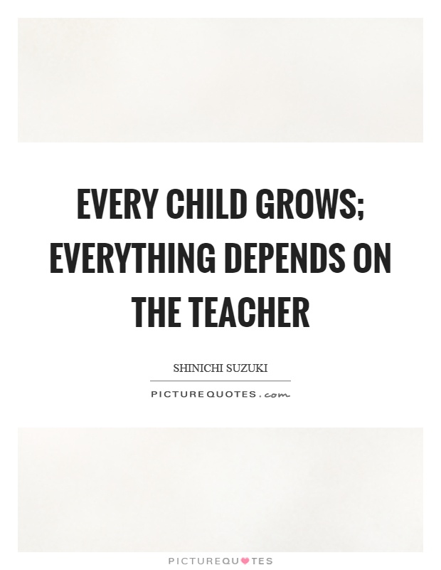 Every child grows; everything depends on the teacher Picture Quote #1