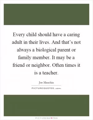 Every child should have a caring adult in their lives. And that’s not always a biological parent or family member. It may be a friend or neighbor. Often times it is a teacher Picture Quote #1