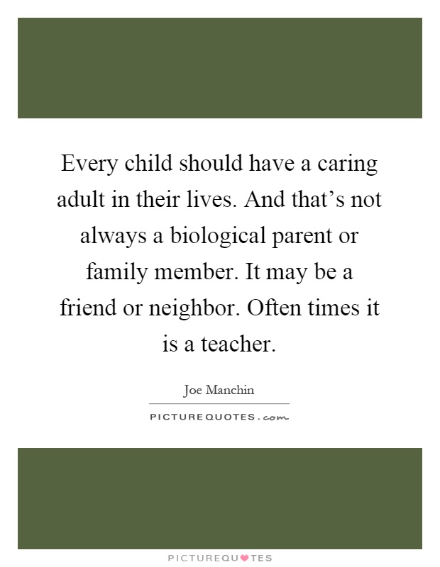 Every child should have a caring adult in their lives. And that's not always a biological parent or family member. It may be a friend or neighbor. Often times it is a teacher Picture Quote #1
