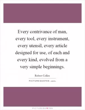 Every contrivance of man, every tool, every instrument, every utensil, every article designed for use, of each and every kind, evolved from a very simple beginnings Picture Quote #1