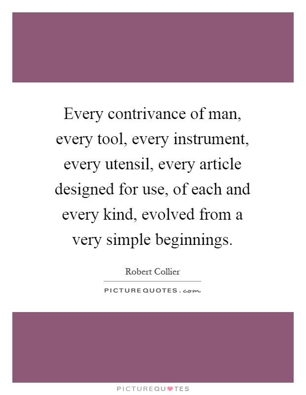 Every contrivance of man, every tool, every instrument, every utensil, every article designed for use, of each and every kind, evolved from a very simple beginnings Picture Quote #1