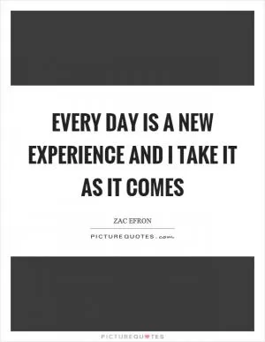 Every day is a new experience and I take it as it comes Picture Quote #1
