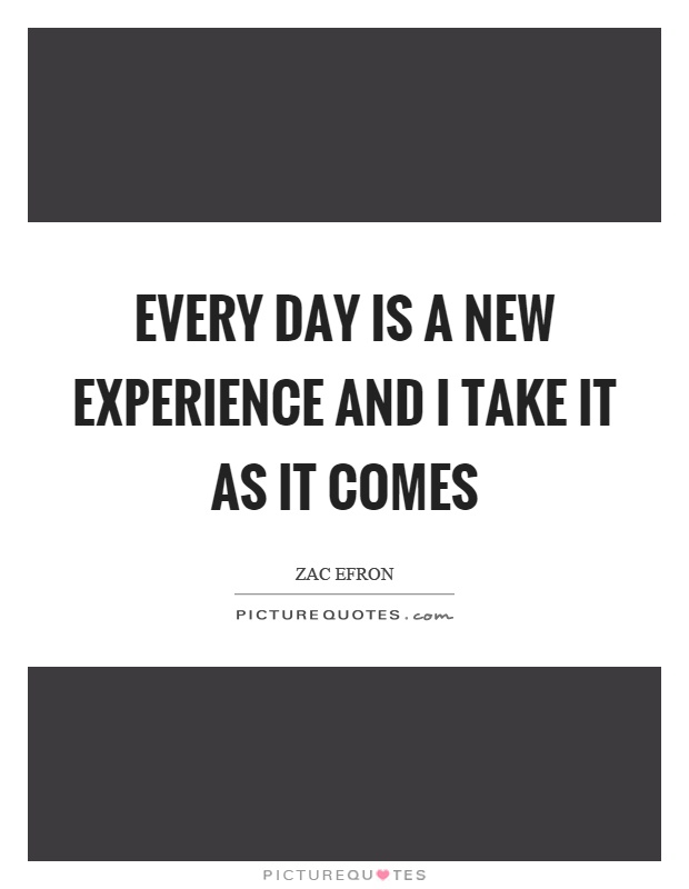 Every day is a new experience and I take it as it comes Picture Quote #1