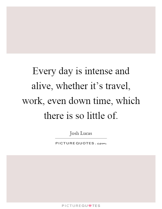 Every day is intense and alive, whether it's travel, work, even down time, which there is so little of Picture Quote #1