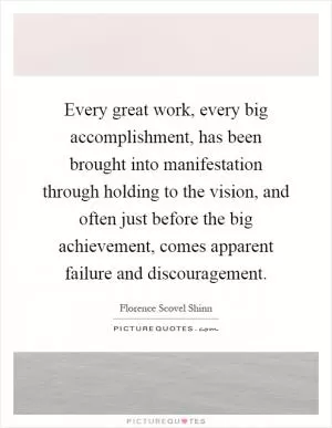 Every great work, every big accomplishment, has been brought into manifestation through holding to the vision, and often just before the big achievement, comes apparent failure and discouragement Picture Quote #1