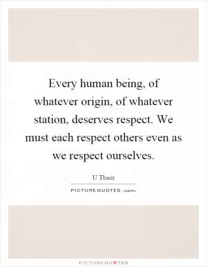 Every human being, of whatever origin, of whatever station, deserves respect. We must each respect others even as we respect ourselves Picture Quote #1
