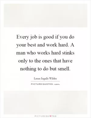 Every job is good if you do your best and work hard. A man who works hard stinks only to the ones that have nothing to do but smell Picture Quote #1
