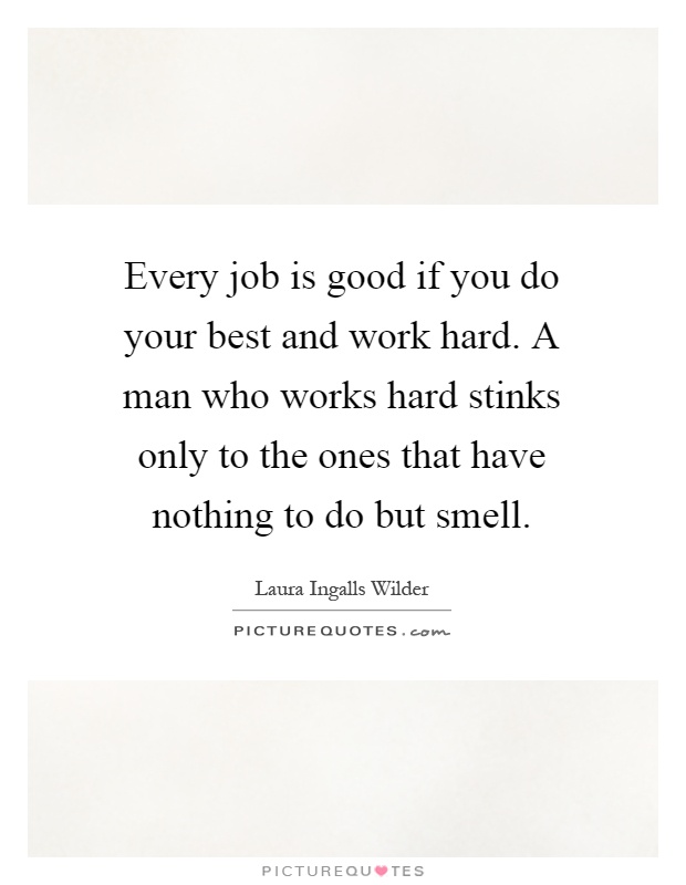 Every job is good if you do your best and work hard. A man who works hard stinks only to the ones that have nothing to do but smell Picture Quote #1