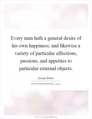 Every man hath a general desire of his own happiness; and likewise a variety of particular affections, passions, and appetites to particular external objects Picture Quote #1