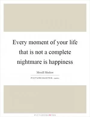 Every moment of your life that is not a complete nightmare is happiness Picture Quote #1