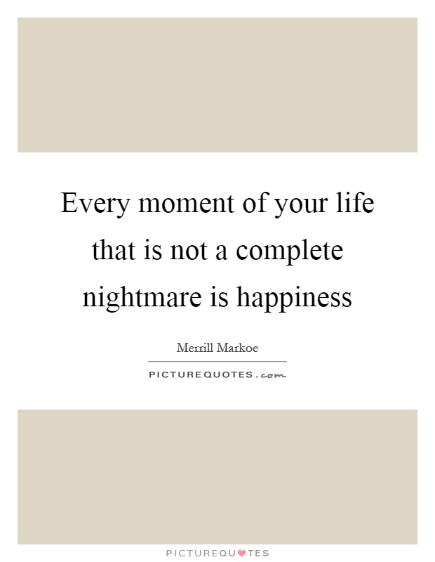 Every moment of your life that is not a complete nightmare is happiness Picture Quote #1