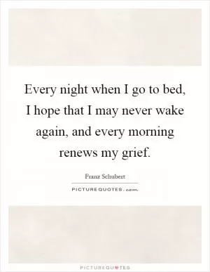 Every night when I go to bed, I hope that I may never wake again, and every morning renews my grief Picture Quote #1
