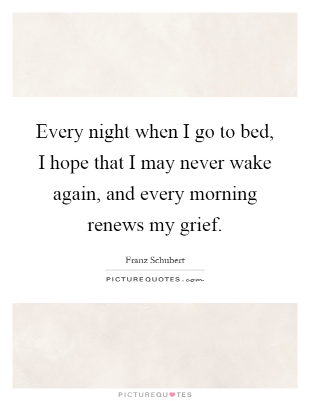 Every night when I go to bed, I hope that I may never wake again, and every morning renews my grief Picture Quote #1