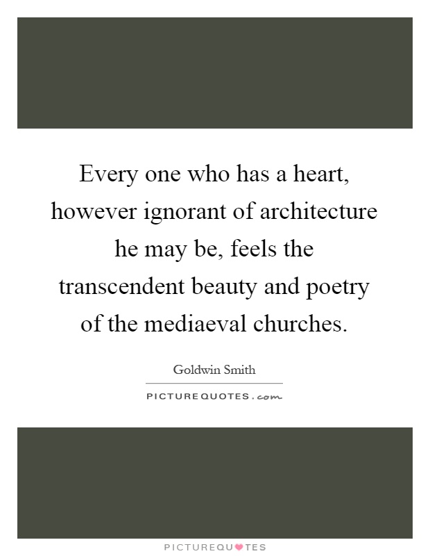 Every one who has a heart, however ignorant of architecture he may be, feels the transcendent beauty and poetry of the mediaeval churches Picture Quote #1