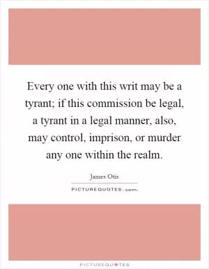 Every one with this writ may be a tyrant; if this commission be legal, a tyrant in a legal manner, also, may control, imprison, or murder any one within the realm Picture Quote #1