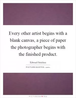 Every other artist begins with a blank canvas, a piece of paper the photographer begins with the finished product Picture Quote #1