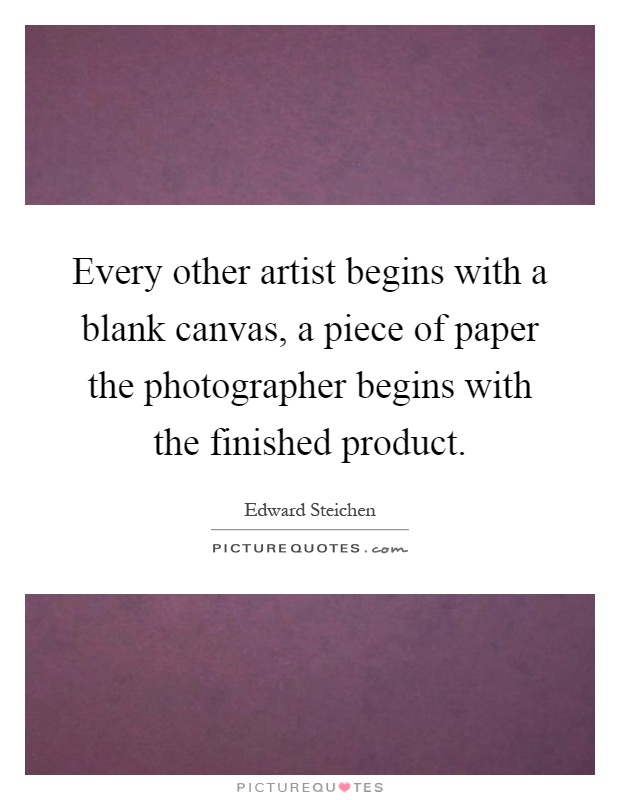 Every other artist begins with a blank canvas, a piece of paper the photographer begins with the finished product Picture Quote #1