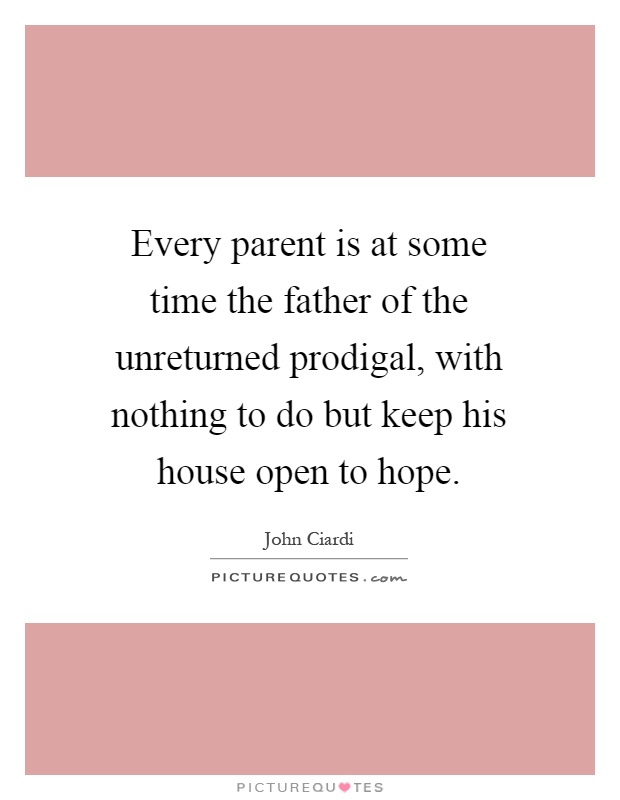 Every parent is at some time the father of the unreturned prodigal, with nothing to do but keep his house open to hope Picture Quote #1