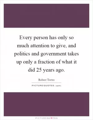 Every person has only so much attention to give, and politics and government takes up only a fraction of what it did 25 years ago Picture Quote #1
