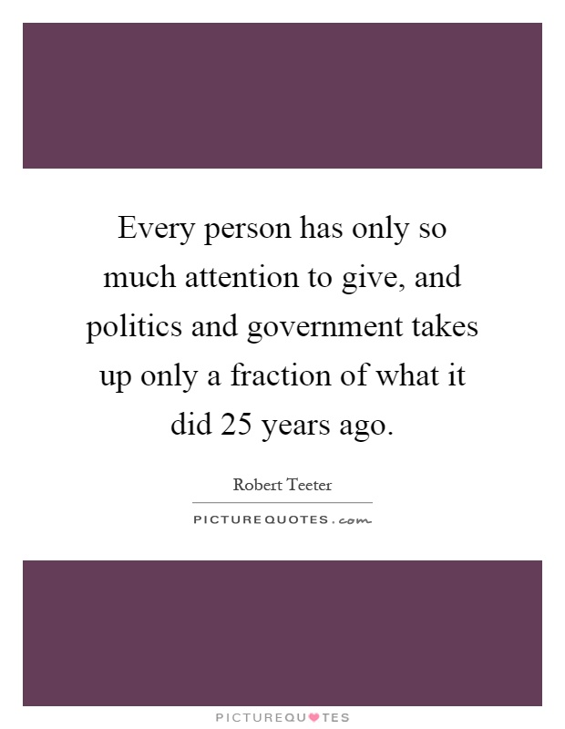 Every person has only so much attention to give, and politics and government takes up only a fraction of what it did 25 years ago Picture Quote #1