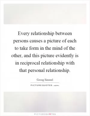 Every relationship between persons causes a picture of each to take form in the mind of the other, and this picture evidently is in reciprocal relationship with that personal relationship Picture Quote #1