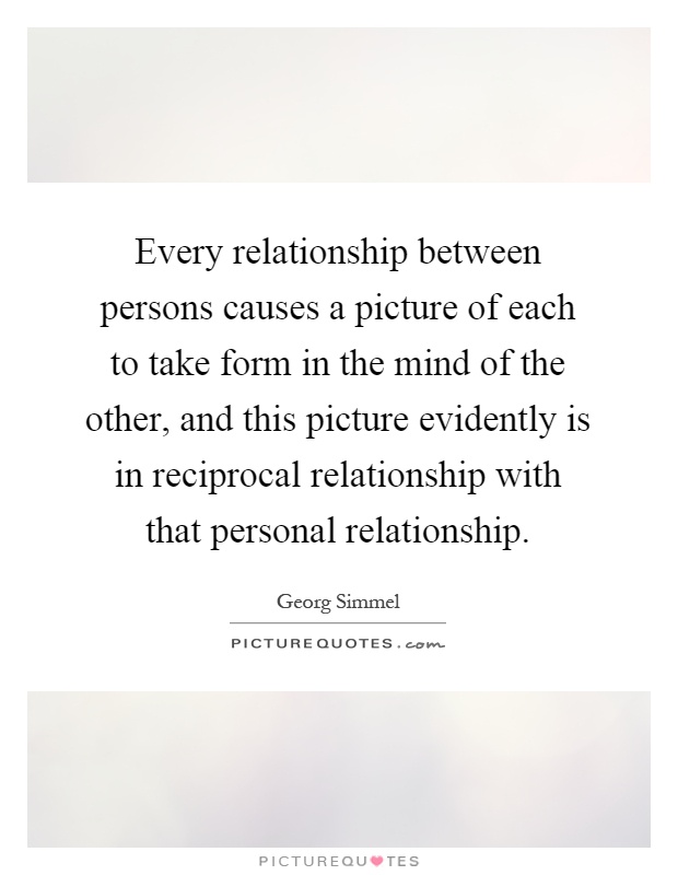 Every relationship between persons causes a picture of each to take form in the mind of the other, and this picture evidently is in reciprocal relationship with that personal relationship Picture Quote #1