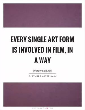 Every single art form is involved in film, in a way Picture Quote #1