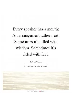 Every speaker has a mouth; An arrangement rather neat. Sometimes it’s filled with wisdom. Sometimes it’s filled with feet Picture Quote #1
