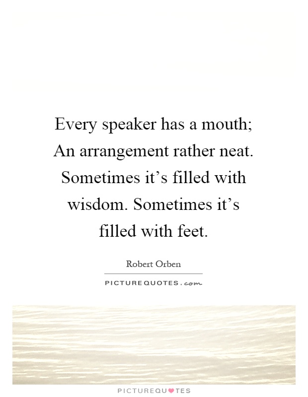 Every speaker has a mouth; An arrangement rather neat. Sometimes it's filled with wisdom. Sometimes it's filled with feet Picture Quote #1