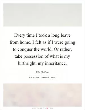 Every time I took a long leave from home, I felt as if I were going to conquer the world. Or rather, take possession of what is my birthright, my inheritance Picture Quote #1