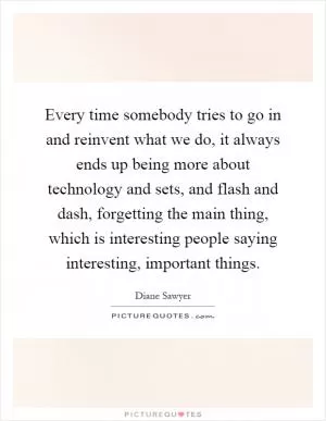 Every time somebody tries to go in and reinvent what we do, it always ends up being more about technology and sets, and flash and dash, forgetting the main thing, which is interesting people saying interesting, important things Picture Quote #1