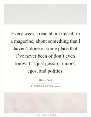 Every week I read about myself in a magazine, about something that I haven’t done or some place that I’ve never been or don’t even know. It’s just gossip, rumors, egos, and politics Picture Quote #1