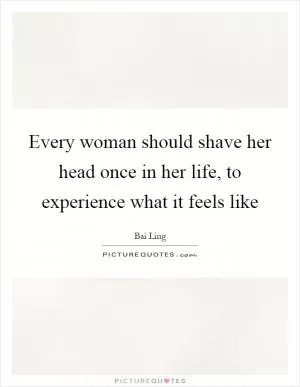 Every woman should shave her head once in her life, to experience what it feels like Picture Quote #1