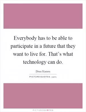 Everybody has to be able to participate in a future that they want to live for. That’s what technology can do Picture Quote #1